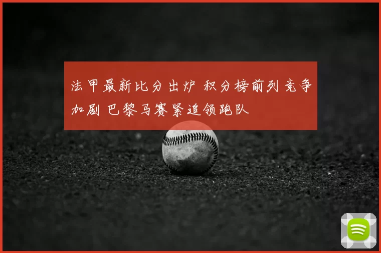法甲最新比分出炉 积分榜前列竞争加剧 巴黎马赛紧追领跑队