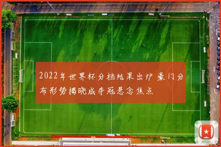 2022年世界杯分档结果出炉 豪门分布形势揭晓成夺冠悬念焦点