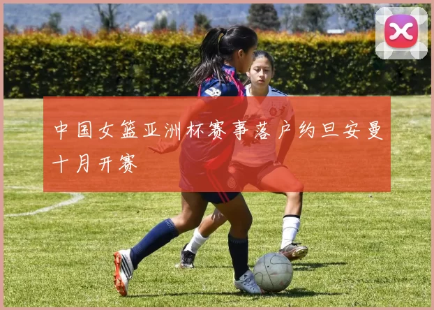 中国女篮亚洲杯赛事落户约旦安曼十月开赛