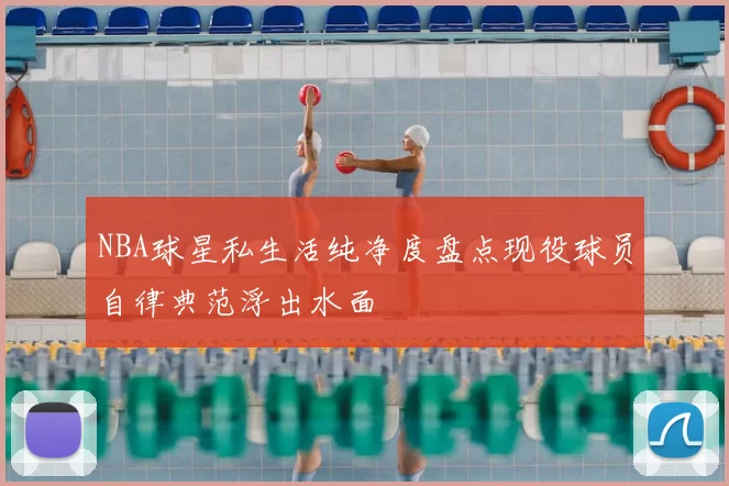 NBA球星私生活纯净度盘点现役球员自律典范浮出水面