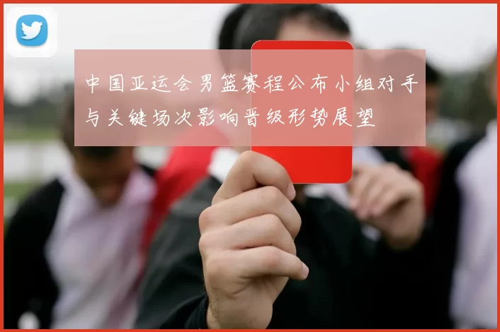 中国亚运会男篮赛程公布小组对手与关键场次影响晋级形势展望