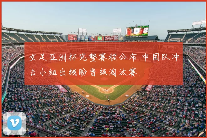 女足亚洲杯完整赛程公布 中国队冲击小组出线盼晋级淘汰赛
