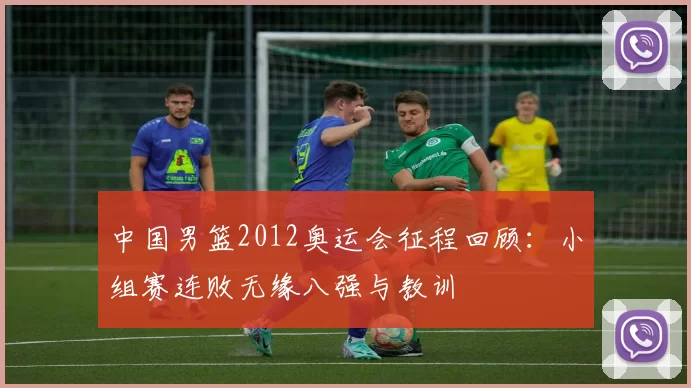 中国男篮2012奥运会征程回顾：小组赛连败无缘八强与教训
