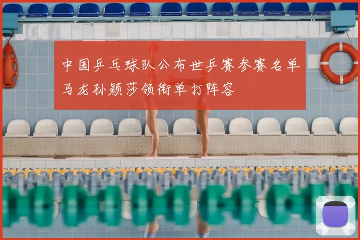 中国乒乓球队公布世乒赛参赛名单马龙孙颖莎领衔单打阵容