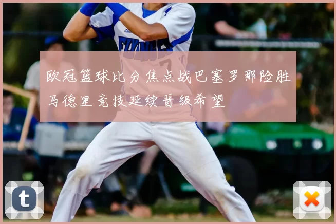 欧冠篮球比分焦点战巴塞罗那险胜马德里竞技延续晋级希望