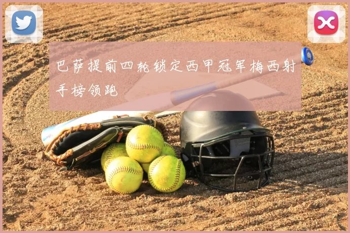 巴萨提前四轮锁定西甲冠军梅西射手榜领跑
