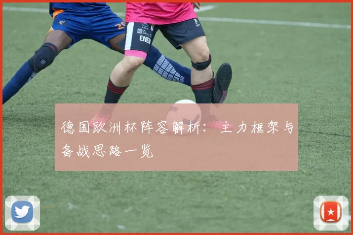 德国欧洲杯阵容解析:主力框架与备战思路一览