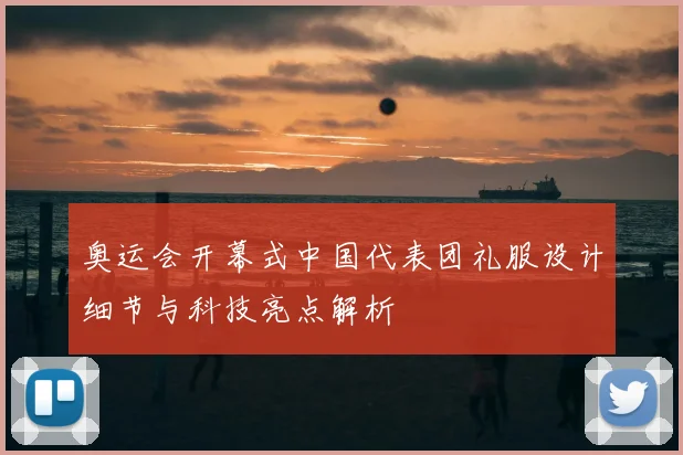 奥运会开幕式中国代表团礼服设计细节与科技亮点解析