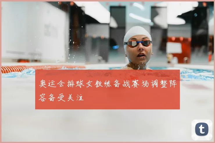 奥运会排球女教练备战赛场调整阵容备受关注