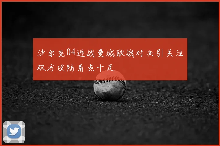 沙尔克04迎战曼城欧战对决引关注双方攻防看点十足