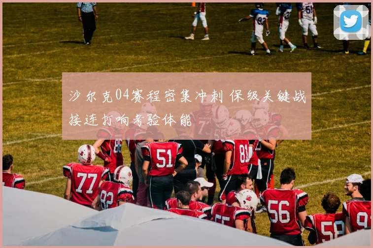 沙尔克04赛程密集冲刺 保级关键战接连打响考验体能