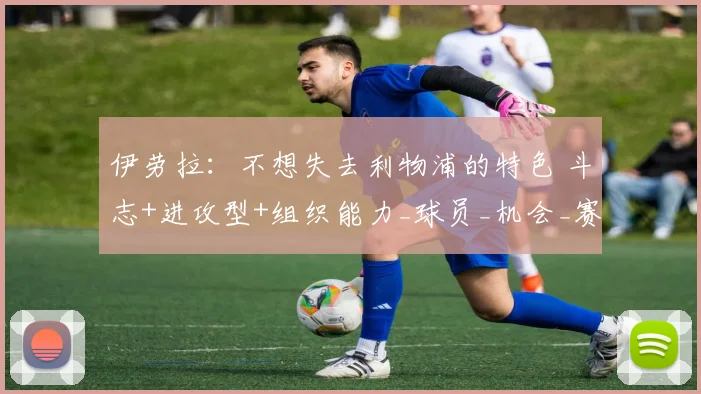 伊劳拉:不想失去利物浦的特色 斗志+进攻型+组织能力_球员_机会_赛季