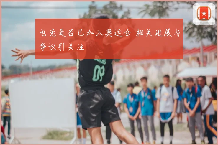 电竞是否已加入奥运会 相关进展与争议引关注