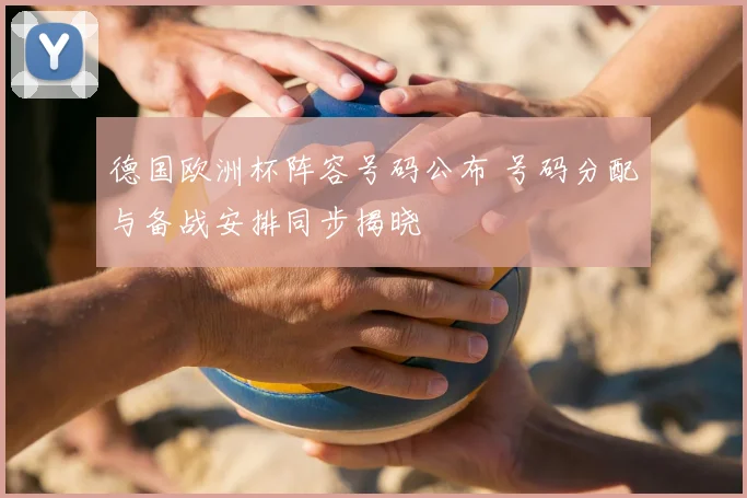 德国欧洲杯阵容号码公布 号码分配与备战安排同步揭晓