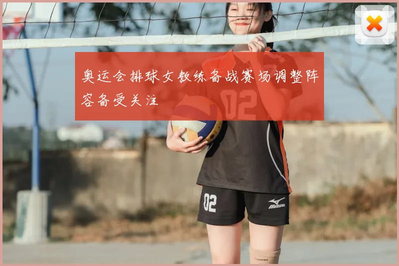 奥运会排球女教练备战赛场调整阵容备受关注